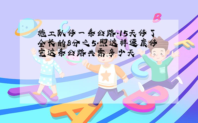 施工队修一条公路.15天修了全长的8分之5.照这样速度修完这条公路共需多少天