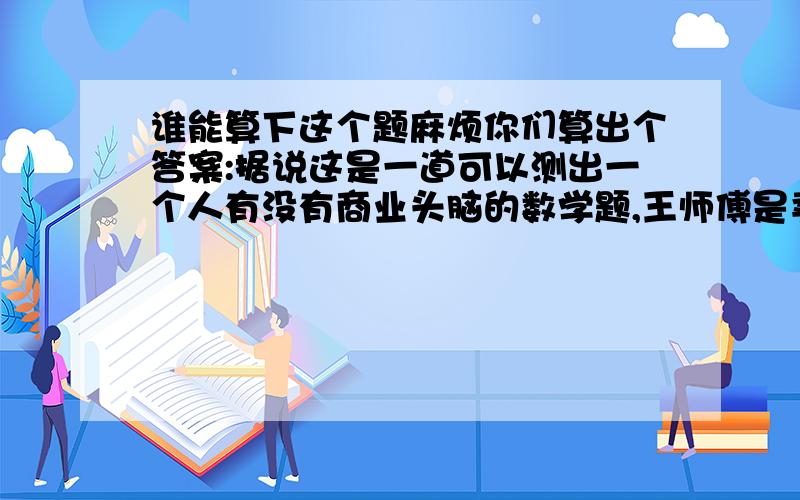 谁能算下这个题麻烦你们算出个答案:据说这是一道可以测出一个人有没有商业头脑的数学题,王师傅是卖鞋的,一双鞋进价30元甩卖