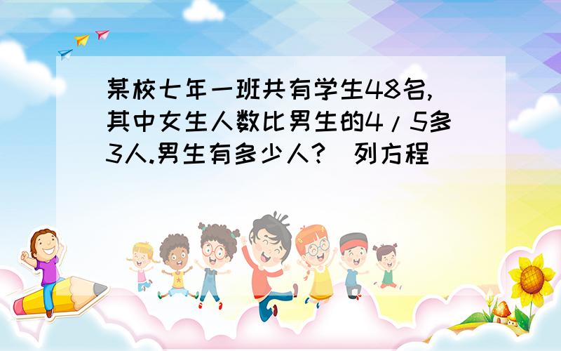 某校七年一班共有学生48名,其中女生人数比男生的4/5多3人.男生有多少人?（列方程)