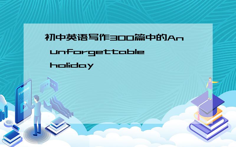 初中英语写作300篇中的An unforgettable holiday