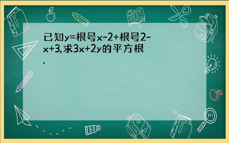 已知y=根号x-2+根号2-x+3,求3x+2y的平方根.