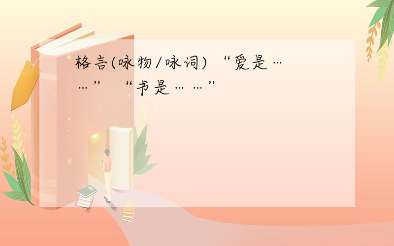 格言(咏物/咏词) “爱是……” “书是……”