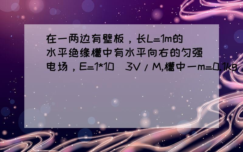 在一两边有壁板，长L=1m的水平绝缘槽中有水平向右的匀强电场，E=1*10^3V/M,槽中一m=0.1kg，负电q=2*