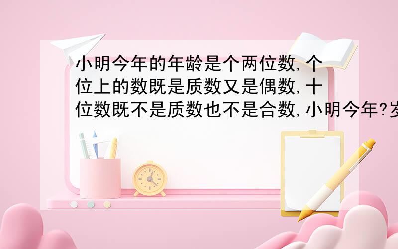 小明今年的年龄是个两位数,个位上的数既是质数又是偶数,十位数既不是质数也不是合数,小明今年?岁.至少再过