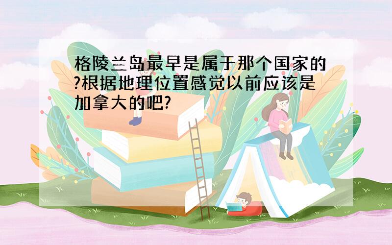 格陵兰岛最早是属于那个国家的?根据地理位置感觉以前应该是加拿大的吧?