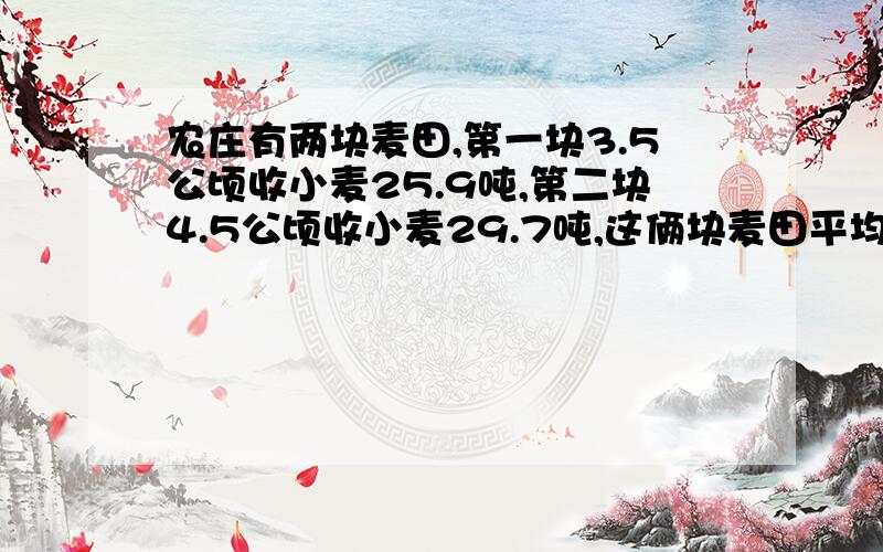 农庄有两块麦田,第一块3.5公顷收小麦25.9吨,第二块4.5公顷收小麦29.7吨,这俩块麦田平均每公顷收小麦几