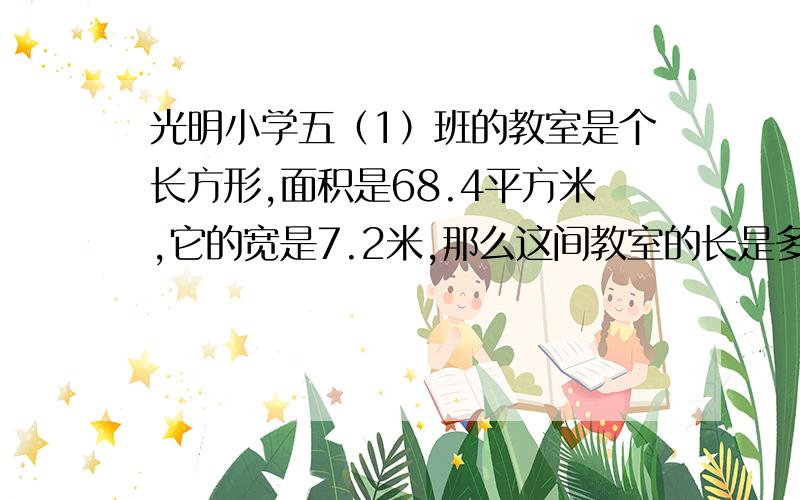 光明小学五（1）班的教室是个长方形,面积是68.4平方米,它的宽是7.2米,那么这间教室的长是多少米?