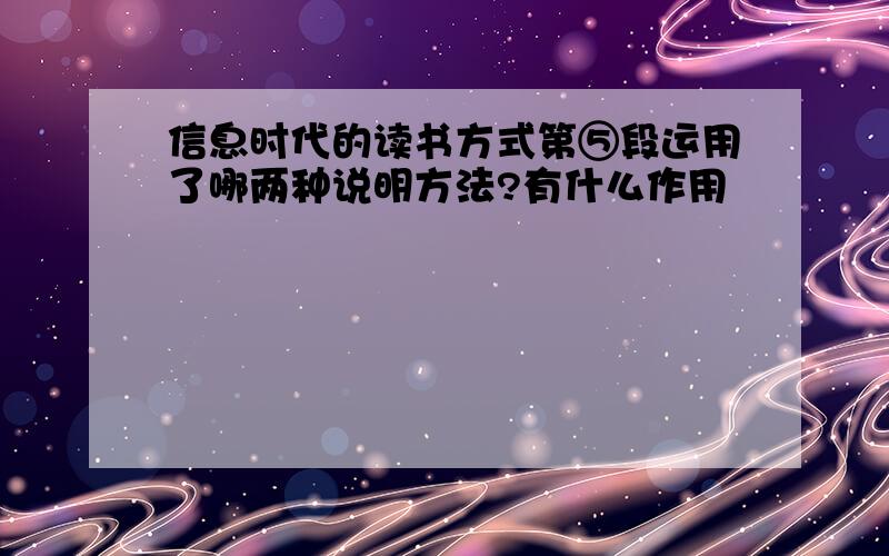 信息时代的读书方式第⑤段运用了哪两种说明方法?有什么作用