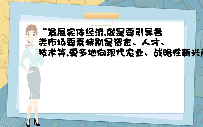 “发展实体经济,就是要引导各类市场要素特别是资金、人才、技术等,更多地向现代农业、战略性新兴产业、现代服务业等实体领域集