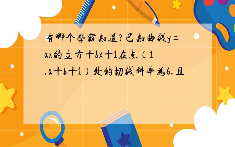 有哪个学霸知道?已知曲线y=ax的立方十bx十1在点（1,a十b十1）处的切线斜率为6,且