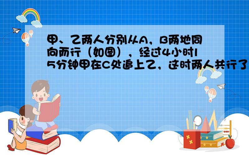 甲、乙两人分别从A，B两地同向而行（如图），经过4小时l5分钟甲在C处追上乙，这时两人共行了41千米．如果乙从A到B需走