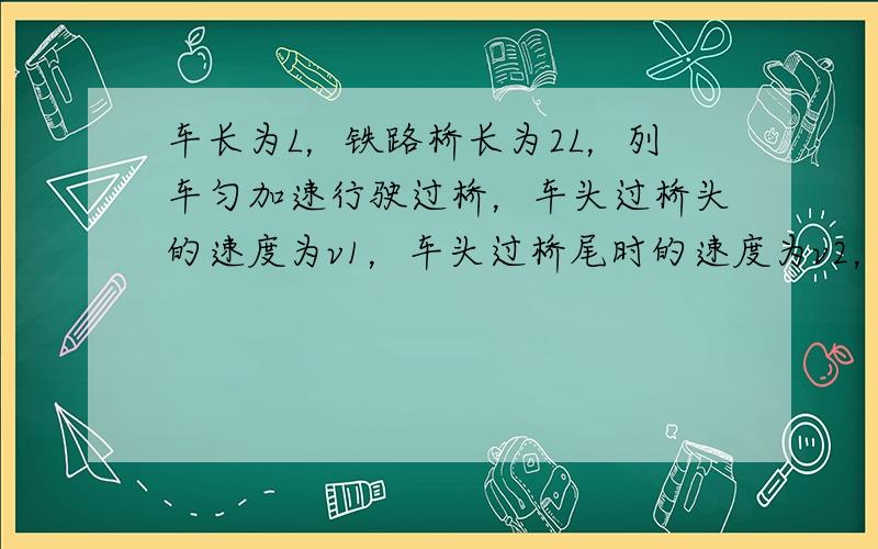 车长为L，铁路桥长为2L，列车匀加速行驶过桥，车头过桥头的速度为v1，车头过桥尾时的速度为v2，则车尾过桥尾时速度为（