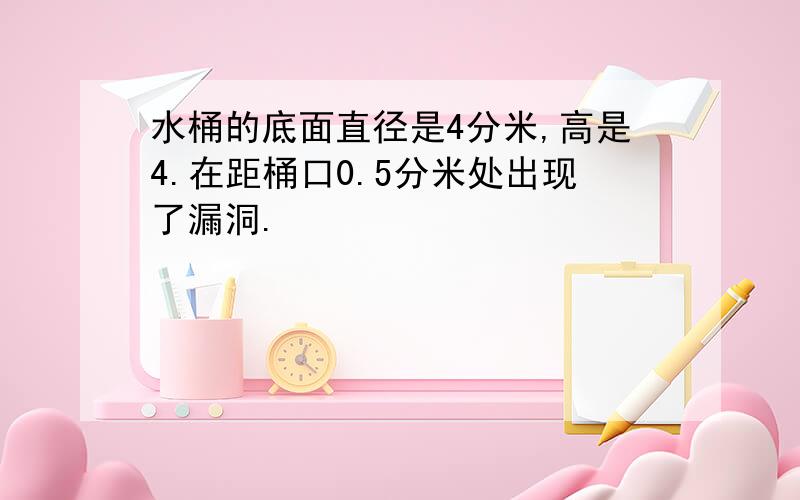 水桶的底面直径是4分米,高是4.在距桶口0.5分米处出现了漏洞.