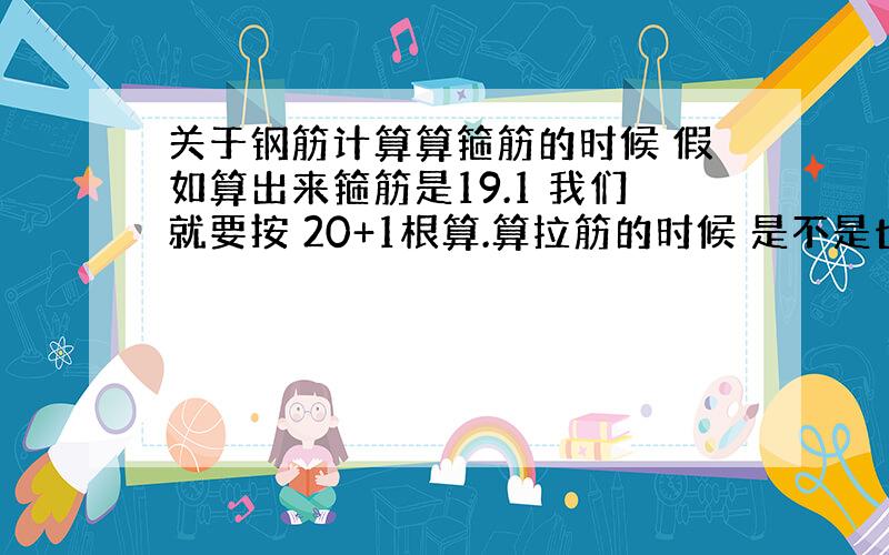 关于钢筋计算算箍筋的时候 假如算出来箍筋是19.1 我们就要按 20+1根算.算拉筋的时候 是不是也一样算基础底钢筋的时