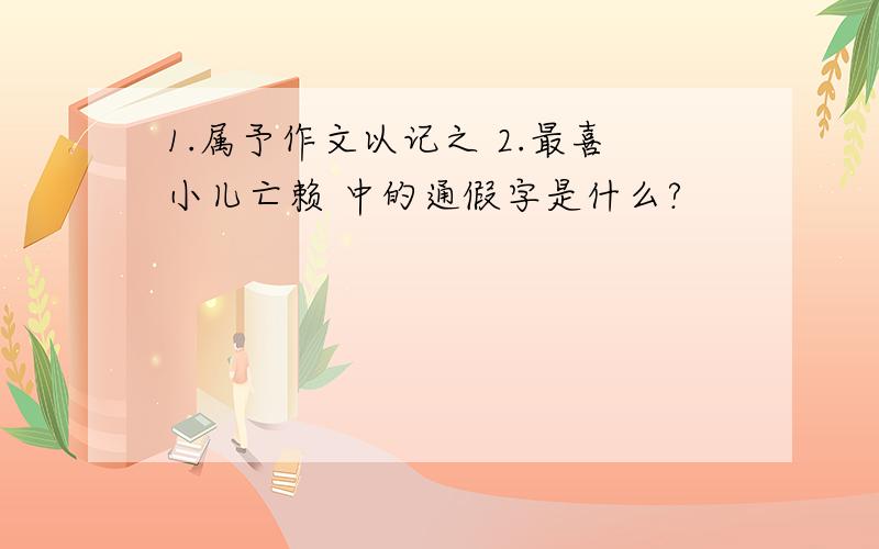 1.属予作文以记之 2.最喜小儿亡赖 中的通假字是什么?