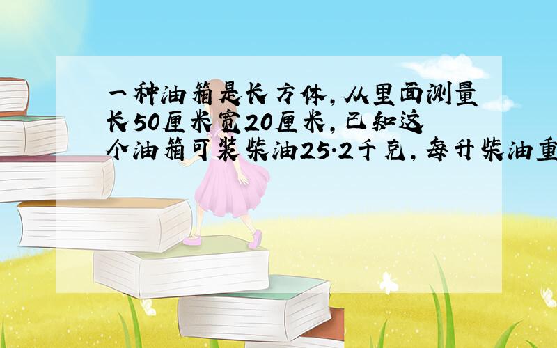 一种油箱是长方体,从里面测量长50厘米宽20厘米,已知这个油箱可装柴油25.2千克,每升柴油重0.84千克、这个油箱高多