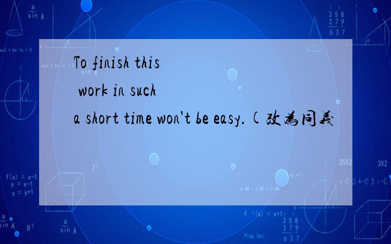 To finish this work in such a short time won't be easy.(改为同义