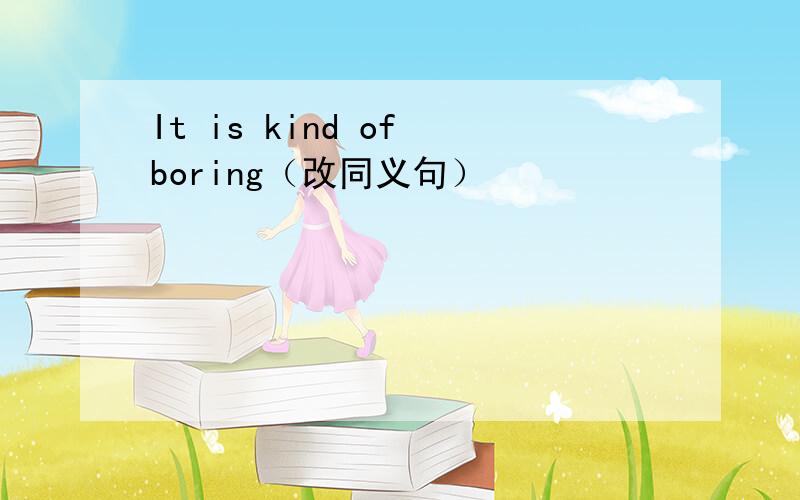 It is kind of boring（改同义句）