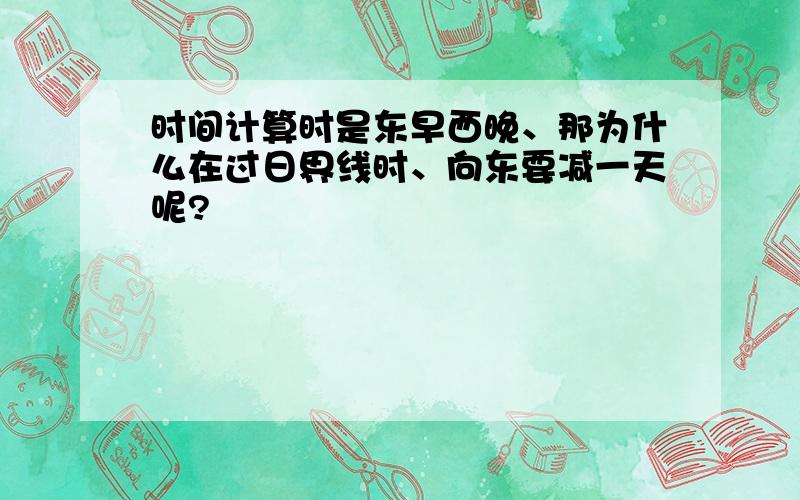 时间计算时是东早西晚、那为什么在过日界线时、向东要减一天呢?