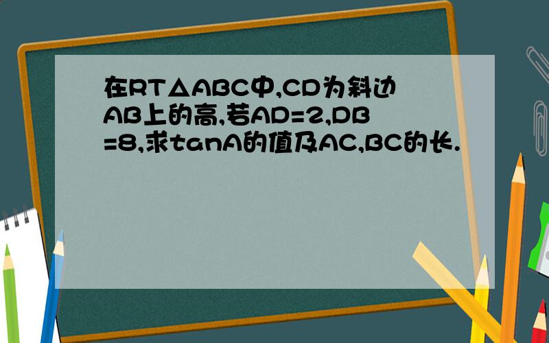 在RT△ABC中,CD为斜边AB上的高,若AD=2,DB=8,求tanA的值及AC,BC的长.