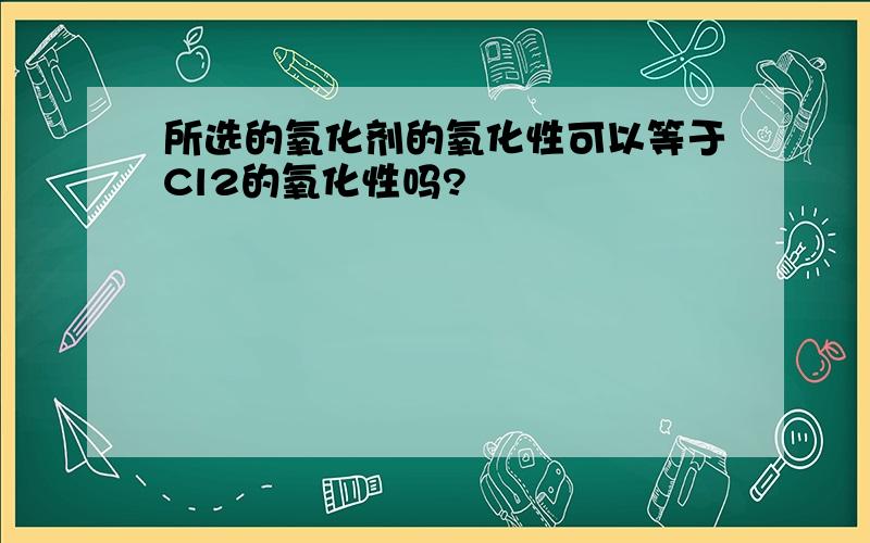 所选的氧化剂的氧化性可以等于Cl2的氧化性吗?