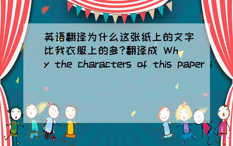 英语翻译为什么这张纸上的文字比我衣服上的多?翻译成 Why the characters of this paper i