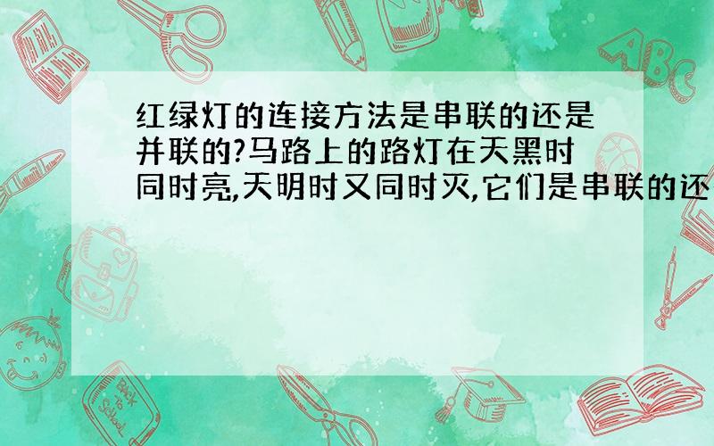 红绿灯的连接方法是串联的还是并联的?马路上的路灯在天黑时同时亮,天明时又同时灭,它们是串联的还是