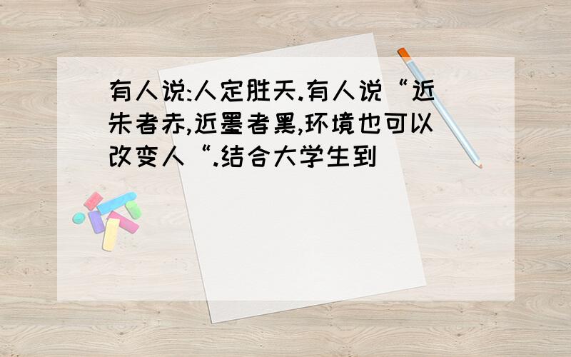 有人说:人定胜天.有人说“近朱者赤,近墨者黑,环境也可以改变人“.结合大学生到