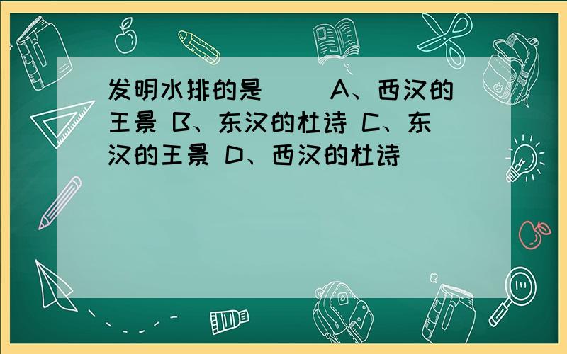 发明水排的是（ ）A、西汉的王景 B、东汉的杜诗 C、东汉的王景 D、西汉的杜诗