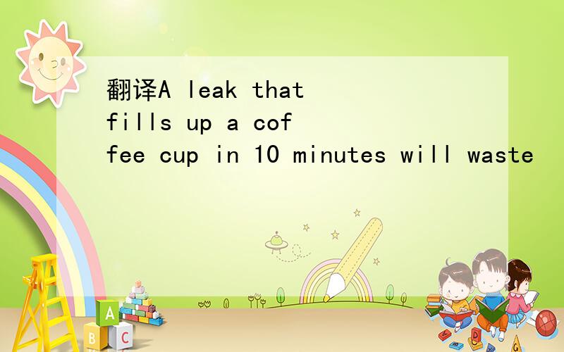 翻译A leak that fills up a coffee cup in 10 minutes will waste