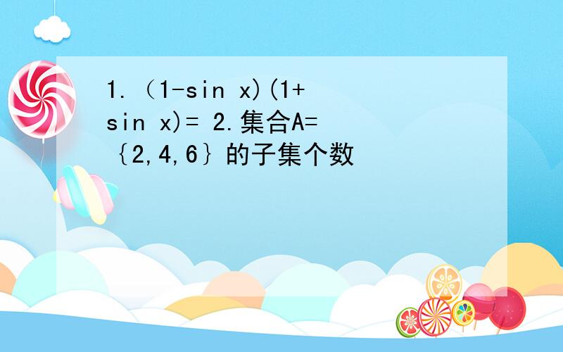 1.（1-sin x)(1+sin x)= 2.集合A=｛2,4,6｝的子集个数