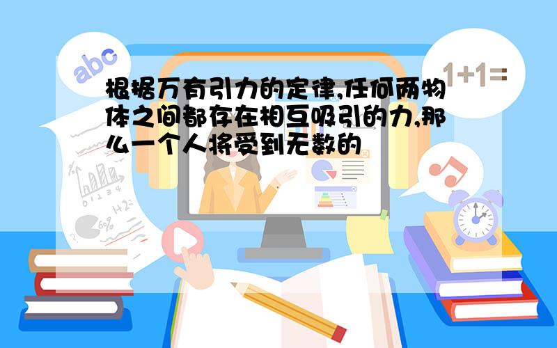 根据万有引力的定律,任何两物体之间都存在相互吸引的力,那么一个人将受到无数的