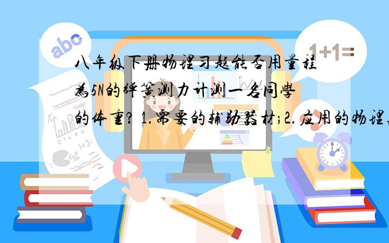 八年级下册物理习题能否用量程为5N的弹簧测力计测一名同学的体重? 1.需要的辅助器材;2.应用的物理知识;3.创意的来源