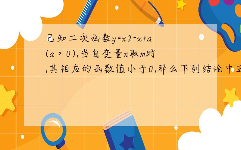 已知二次函数y=x2-x+a(a＞0),当自变量x取m时,其相应的函数值小于0,那么下列结论中正确的是（ ）