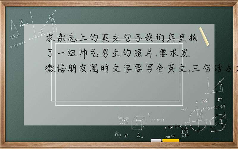 求杂志上的英文句子我们店里拍了一组帅气男生的照片,要求发微信朋友圈时文字要写全英文,三句话左右.要写得深奥一点并且要很帅