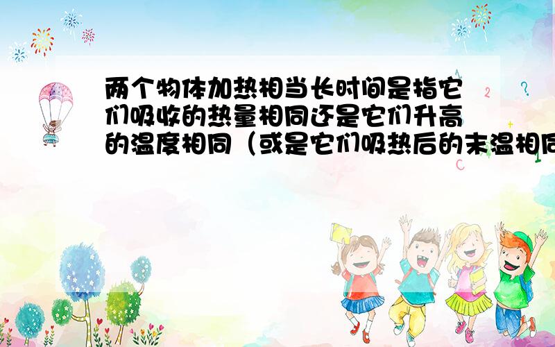 两个物体加热相当长时间是指它们吸收的热量相同还是它们升高的温度相同（或是它们吸热后的末温相同）?