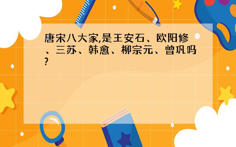 唐宋八大家,是王安石、欧阳修、三苏、韩愈、柳宗元、曾巩吗?