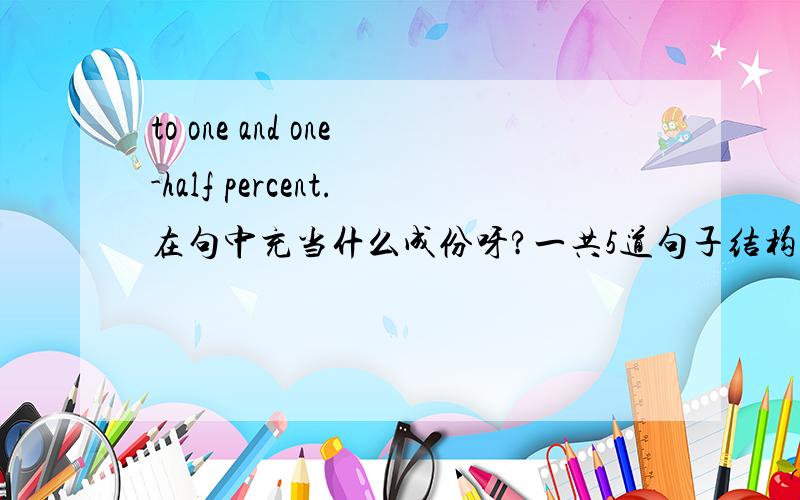 to one and one-half percent.在句中充当什么成份呀?一共5道句子结构的题,望高手指教.小弟先谢