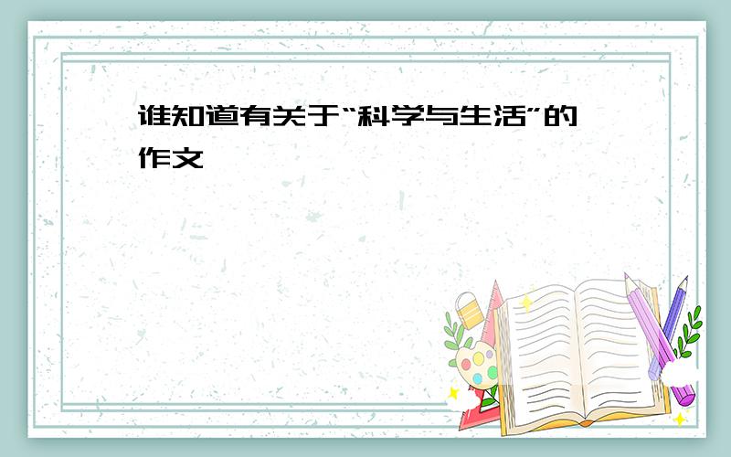 谁知道有关于“科学与生活”的作文,