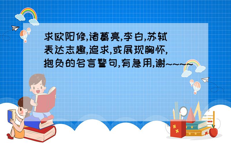 求欧阳修,诸葛亮,李白,苏轼表达志趣,追求,或展现胸怀,抱负的名言警句,有急用,谢~~~~