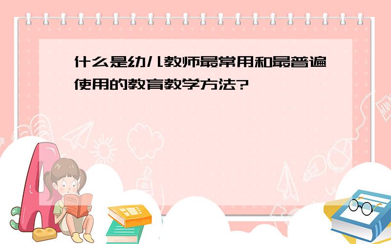 什么是幼儿教师最常用和最普遍使用的教育教学方法?