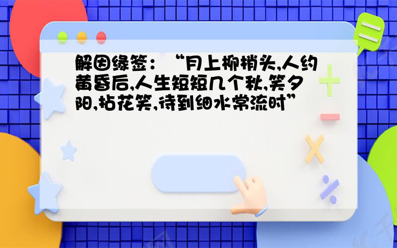 解因缘签：“月上柳梢头,人约黄昏后,人生短短几个秋,笑夕阳,拈花笑,待到细水常流时”