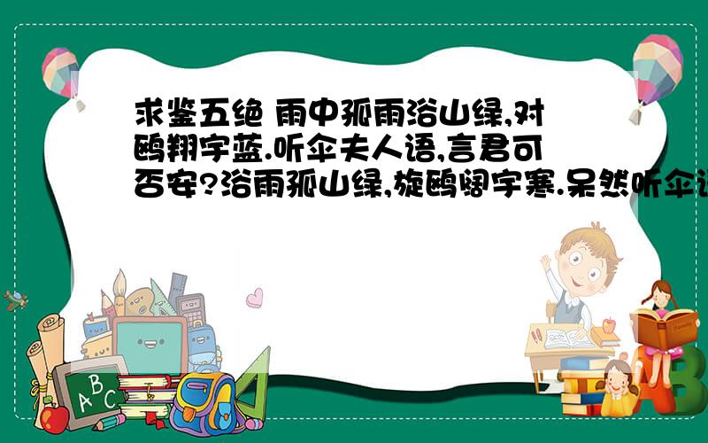 求鉴五绝 雨中孤雨浴山绿,对鸥翔宇蓝.听伞夫人语,言君可否安?浴雨孤山绿,旋鸥阔宇寒.呆然听伞语,万里报平安.