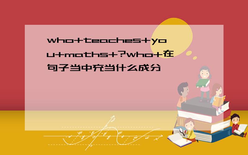 who+teaches+you+maths+?who+在句子当中充当什么成分