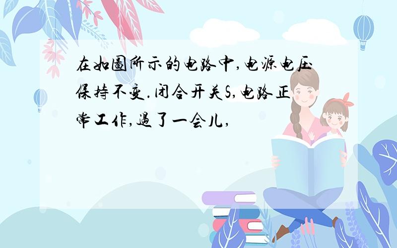 在如图所示的电路中,电源电压保持不变.闭合开关S,电路正常工作,过了一会儿,