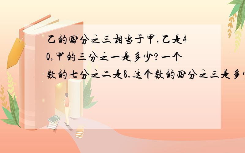 乙的四分之三相当于甲,乙是40,甲的三分之一是多少?一个数的七分之二是8,这个数的四分之三是多少?