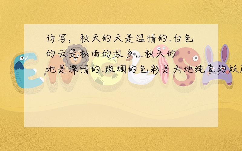 仿写：秋天的天是温情的.白色的云是秋雨的故乡,,.秋天的地是深情的.斑斓的色彩是大地纯真的妖颜,