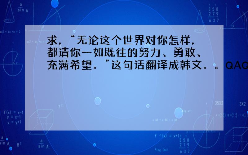 求，“无论这个世界对你怎样，都请你一如既往的努力、勇敢、充满希望。”这句话翻译成韩文。。QAQ。。