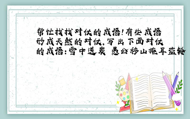 帮忙找找对仗的成语!有些成语形成天然的对仗,写出下面对仗的成语：雪中送炭 愚公移山掩耳盗铃 上行下效水到渠成 重整旗鼓众