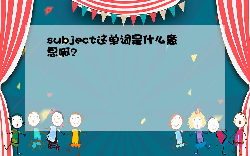 subject这单词是什么意思啊?